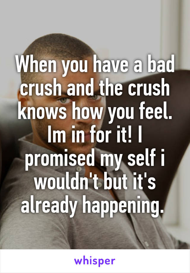 When you have a bad crush and the crush knows how you feel. Im in for it! I promised my self i wouldn't but it's already happening. 