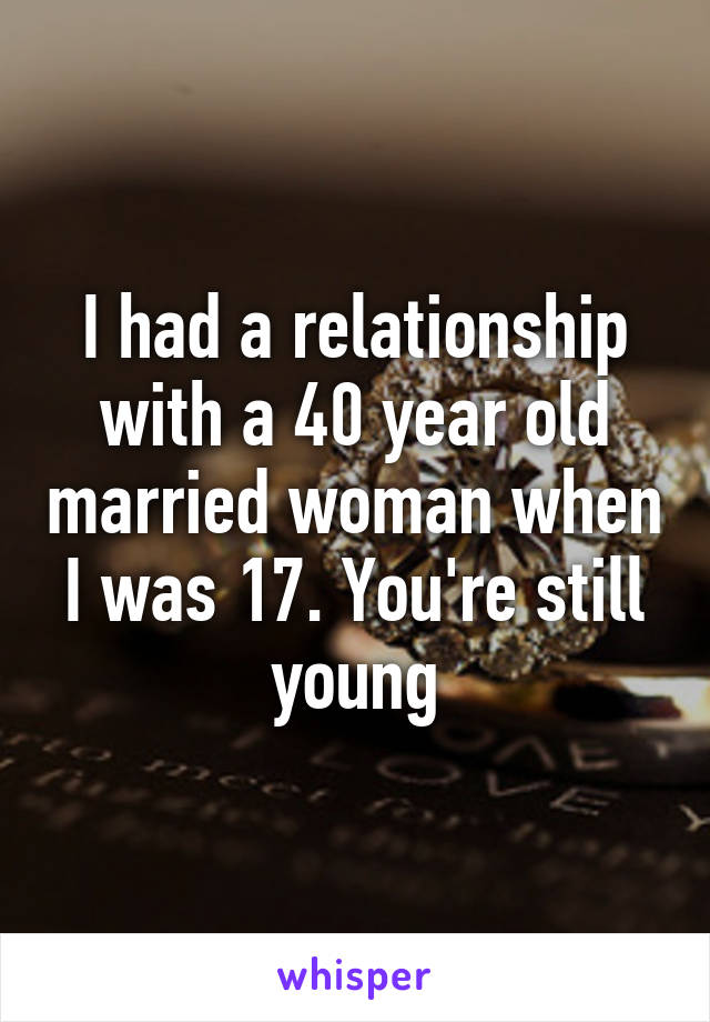 I had a relationship with a 40 year old married woman when I was 17. You're still young