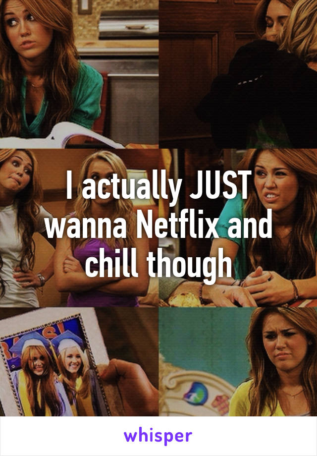 I actually JUST wanna Netflix and chill though