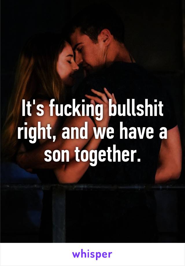 It's fucking bullshit right, and we have a son together.