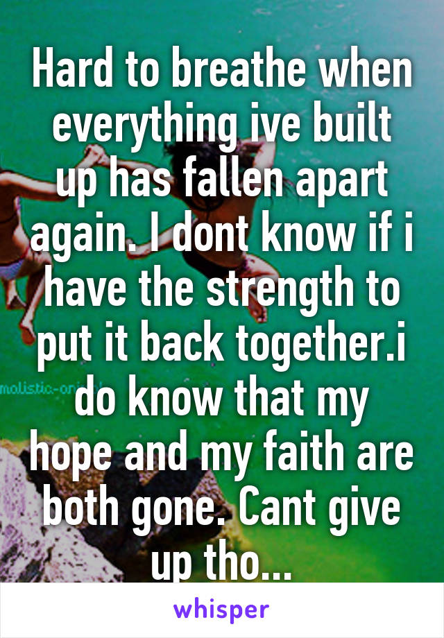 Hard to breathe when everything ive built up has fallen apart again. I dont know if i have the strength to put it back together.i do know that my hope and my faith are both gone. Cant give up tho...