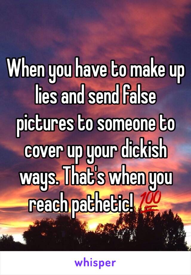 When you have to make up lies and send false pictures to someone to cover up your dickish ways. That's when you reach pathetic! 💯