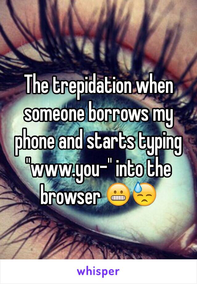 The trepidation when someone borrows my phone and starts typing "www.you-" into the browser 😬😓