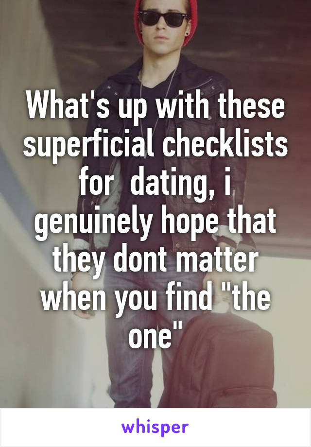 What's up with these superficial checklists for  dating, i genuinely hope that they dont matter when you find "the one"