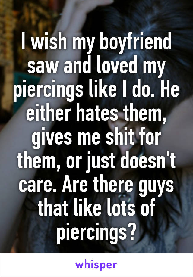 I wish my boyfriend saw and loved my piercings like I do. He either hates them, gives me shit for them, or just doesn't care. Are there guys that like lots of piercings?