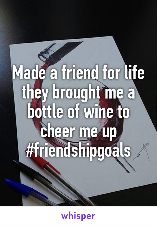 Made a friend for life they brought me a bottle of wine to cheer me up #friendshipgoals