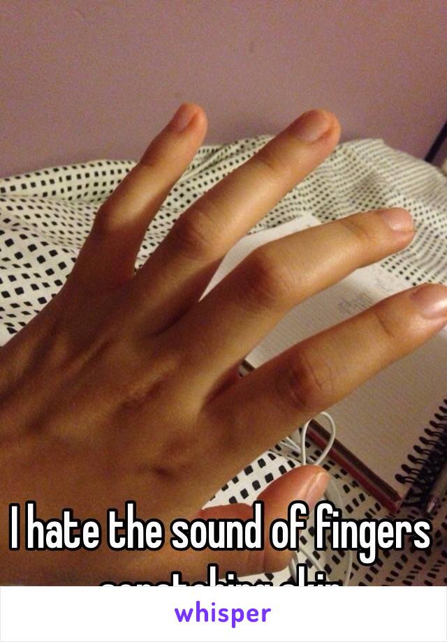 I hate the sound of fingers scratching skin