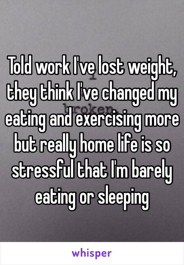 Told work I've lost weight, they think I've changed my eating and exercising more but really home life is so stressful that I'm barely eating or sleeping