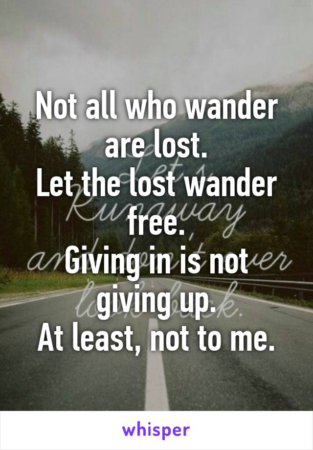 Not all who wander are lost.
Let the lost wander free.
Giving in is not giving up.
At least, not to me.