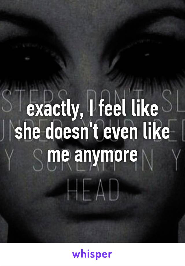 exactly, I feel like she doesn't even like me anymore