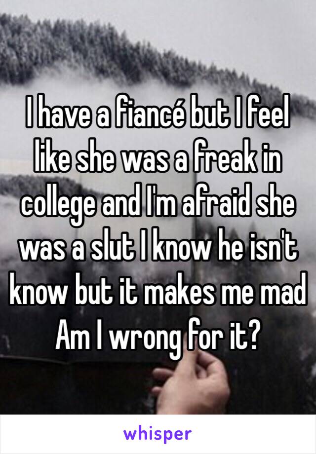 I have a fiancé but I feel like she was a freak in college and I'm afraid she was a slut I know he isn't know but it makes me mad 
Am I wrong for it?