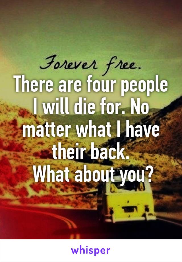 There are four people I will die for. No matter what I have their back.
 What about you?