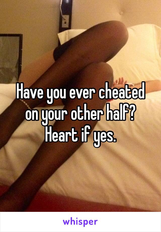 Have you ever cheated 
on your other half? 
Heart if yes.