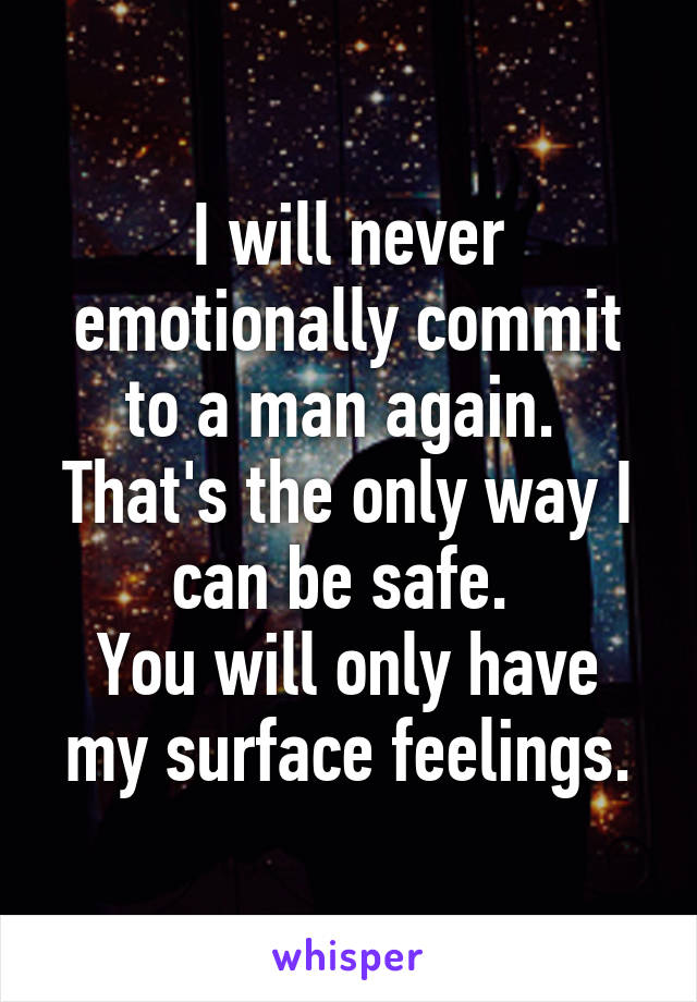 I will never emotionally commit to a man again. 
That's the only way I can be safe. 
You will only have my surface feelings.