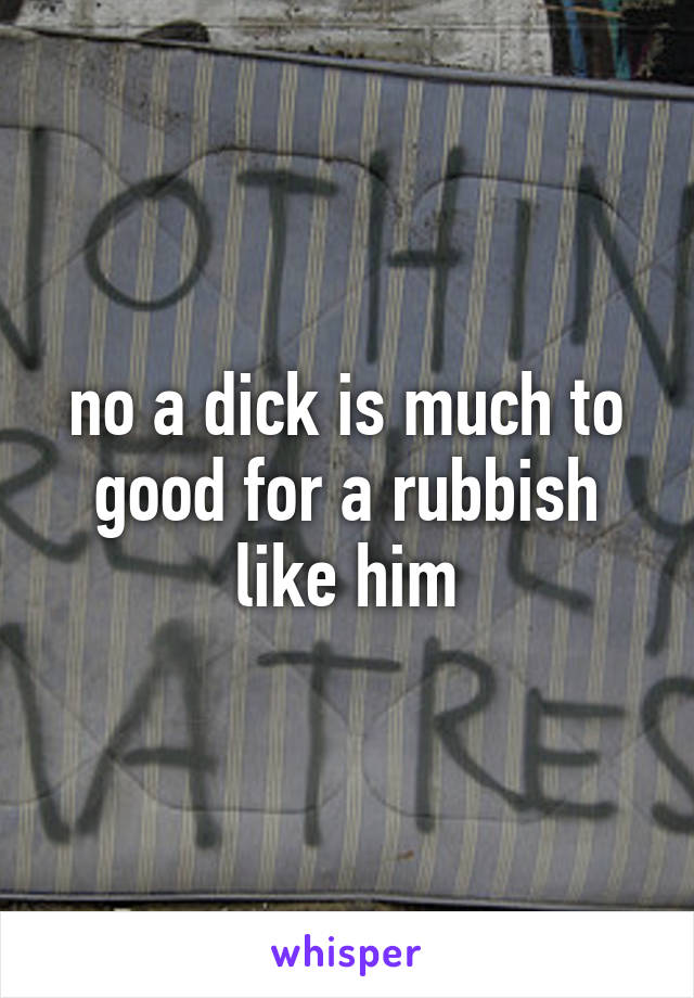 no a dick is much to good for a rubbish like him