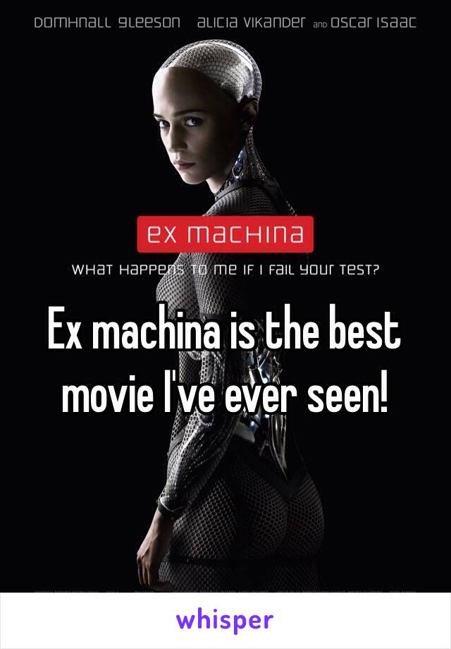 Ex machina is the best movie I've ever seen!