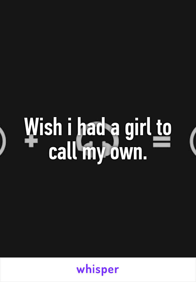 Wish i had a girl to call my own.