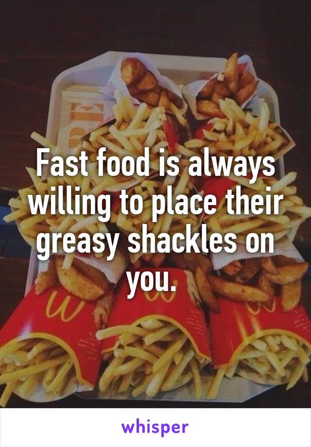 Fast food is always willing to place their greasy shackles on you. 