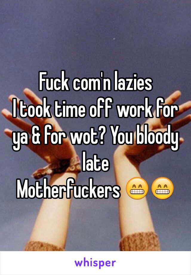 Fuck com'n lazies
I took time off work for ya & for wot? You bloody late
Motherfuckers 😁😁