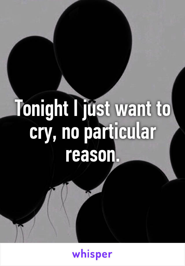 Tonight I just want to cry, no particular reason.