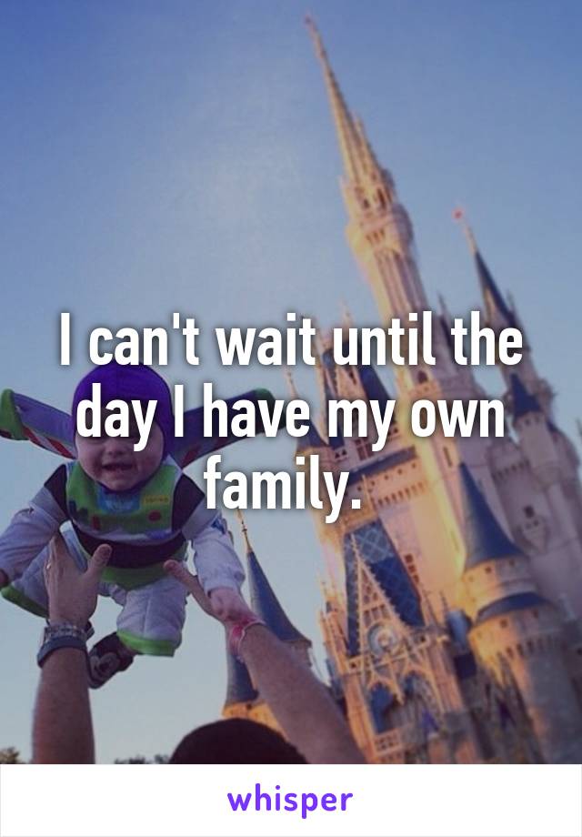 I can't wait until the day I have my own family. 