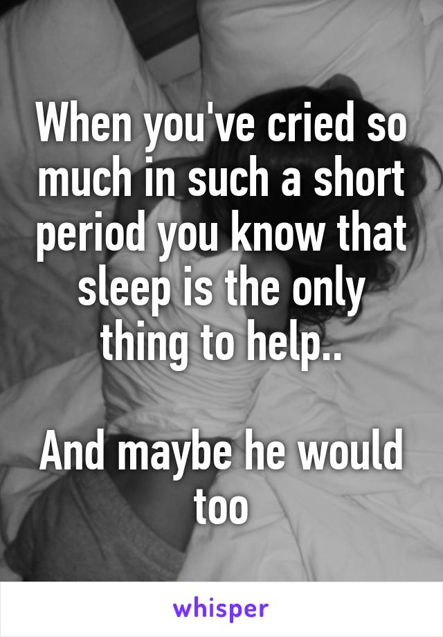 When you've cried so much in such a short period you know that sleep is the only thing to help..

And maybe he would too