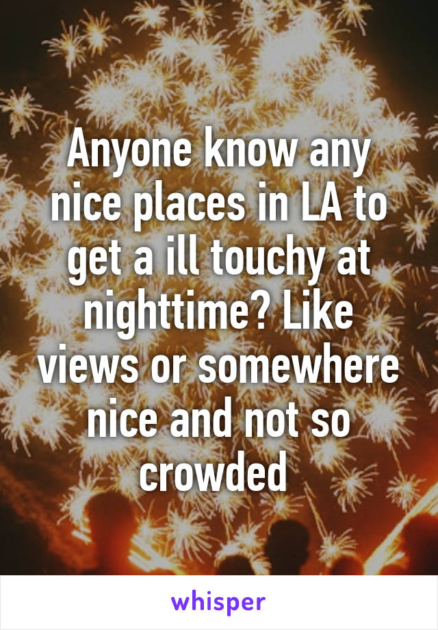 Anyone know any nice places in LA to get a ill touchy at nighttime? Like views or somewhere nice and not so crowded 