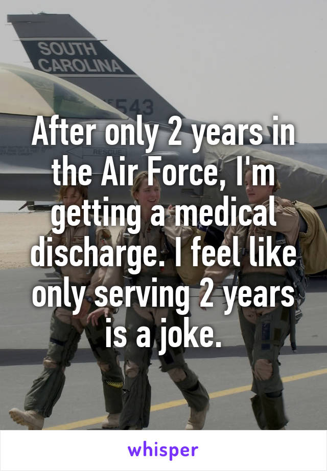 After only 2 years in the Air Force, I'm getting a medical discharge. I feel like only serving 2 years is a joke.