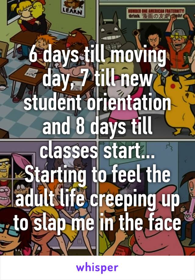 6 days till moving day, 7 till new student orientation and 8 days till classes start... Starting to feel the adult life creeping up to slap me in the face