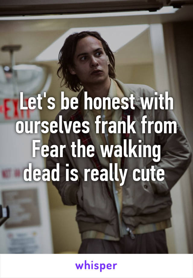 Let's be honest with ourselves frank from Fear the walking dead is really cute 