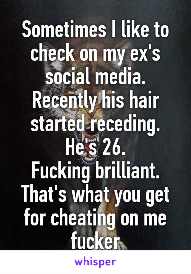 Sometimes I like to check on my ex's social media.
Recently his hair started receding.
He's 26.
Fucking brilliant.
That's what you get for cheating on me fucker