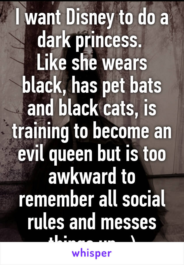 I want Disney to do a dark princess. 
Like she wears black, has pet bats and black cats, is training to become an evil queen but is too awkward to remember all social rules and messes things up. :)