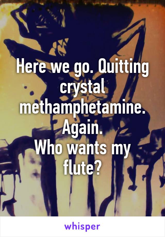 Here we go. Quitting crystal methamphetamine. Again.
Who wants my flute?