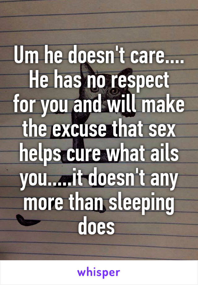 Um he doesn't care....
He has no respect for you and will make the excuse that sex helps cure what ails you.....it doesn't any more than sleeping does 