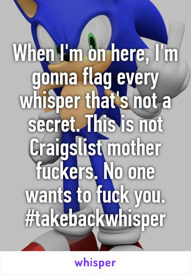 When I'm on here, I'm gonna flag every whisper that's not a secret. This is not Craigslist mother fuckers. No one wants to fuck you.
#takebackwhisper