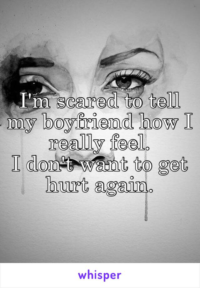 I'm scared to tell my boyfriend how I really feel.
I don't want to get hurt again.