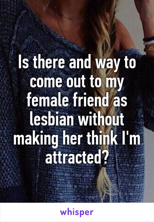 Is there and way to come out to my female friend as lesbian without making her think I'm attracted?