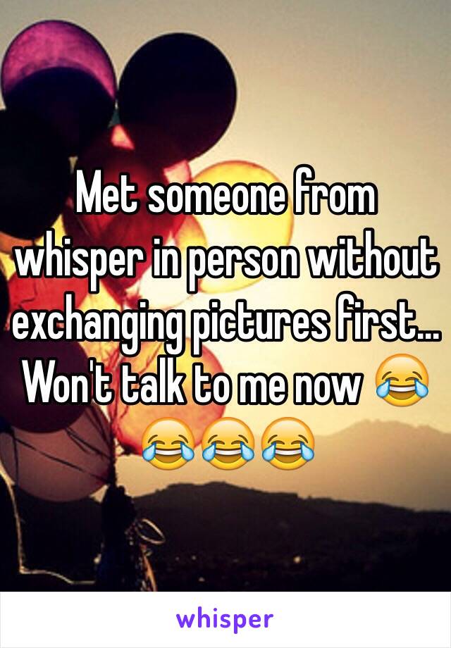 Met someone from whisper in person without exchanging pictures first... Won't talk to me now 😂😂😂😂