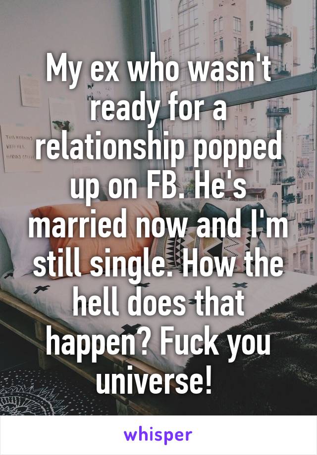 My ex who wasn't ready for a relationship popped up on FB. He's married now and I'm still single. How the hell does that happen? Fuck you universe! 