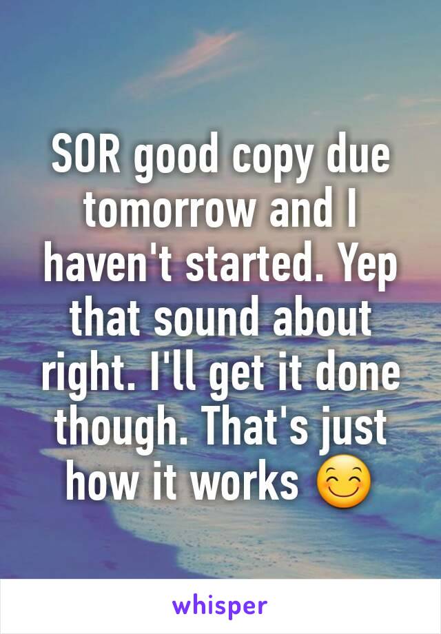 SOR good copy due tomorrow and I haven't started. Yep that sound about right. I'll get it done though. That's just how it works 😊