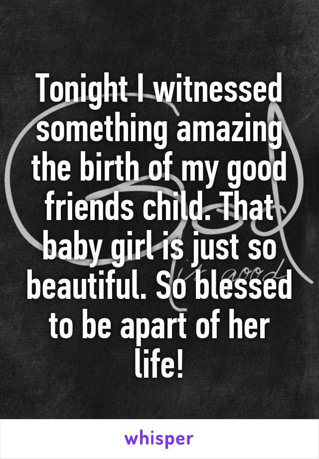 Tonight I witnessed something amazing the birth of my good friends child. That baby girl is just so beautiful. So blessed to be apart of her life!