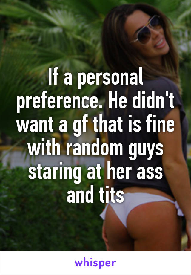 If a personal preference. He didn't want a gf that is fine with random guys staring at her ass and tits