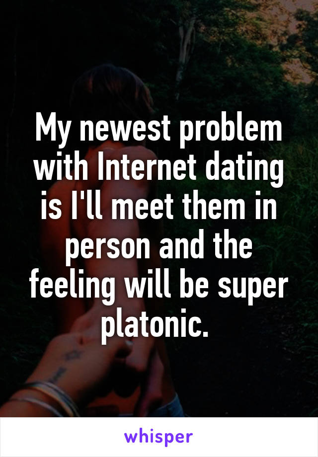 My newest problem with Internet dating is I'll meet them in person and the feeling will be super platonic. 