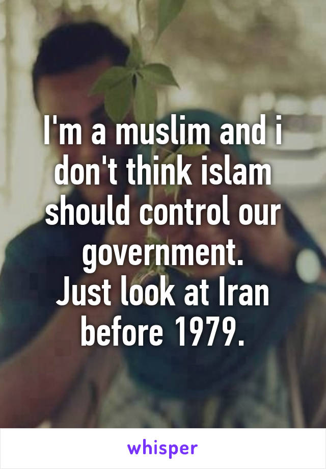 I'm a muslim and i don't think islam should control our government.
Just look at Iran before 1979.