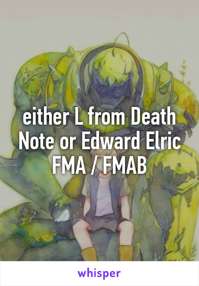 either L from Death Note or Edward Elric FMA / FMAB