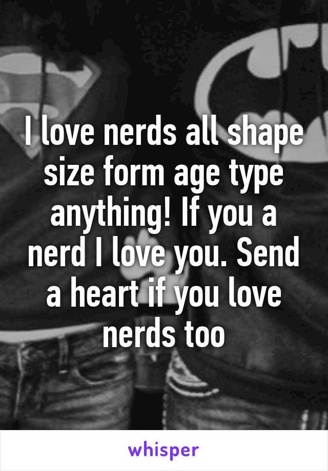 I love nerds all shape size form age type anything! If you a nerd I love you. Send a heart if you love nerds too