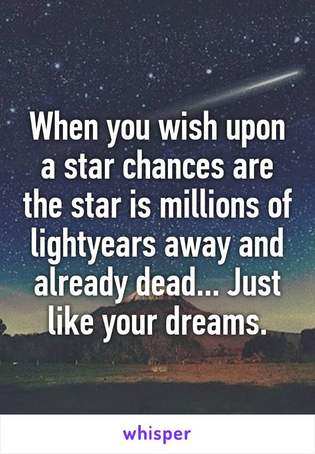 When you wish upon a star chances are the star is millions of lightyears away and already dead... Just like your dreams.