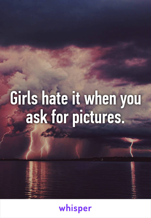 Girls hate it when you ask for pictures.