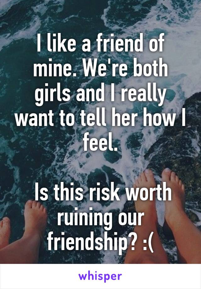 I like a friend of mine. We're both girls and I really want to tell her how I feel.

 Is this risk worth ruining our friendship? :(