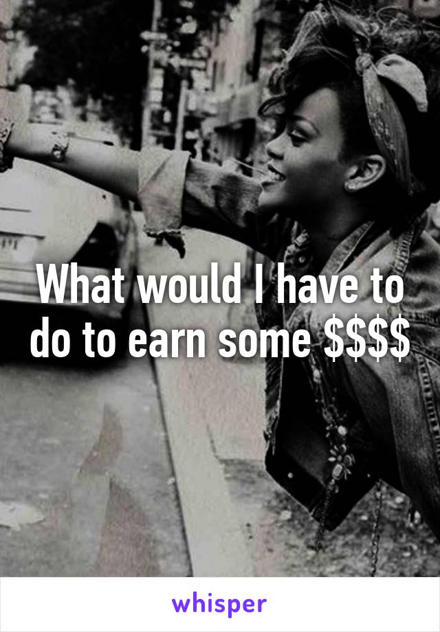 What would I have to do to earn some $$$$